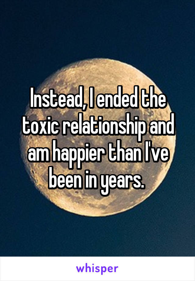 Instead, I ended the toxic relationship and am happier than I've been in years. 