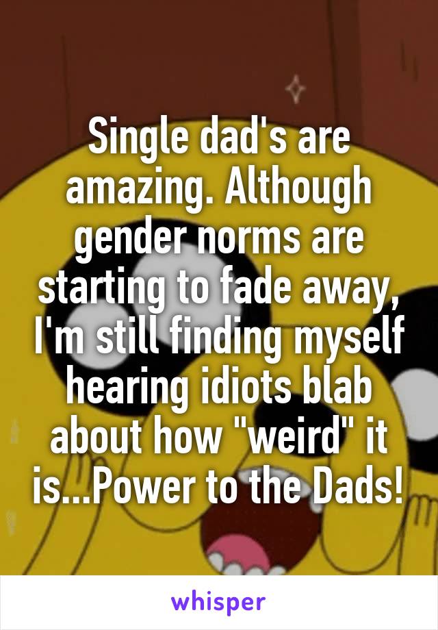 Single dad's are amazing. Although gender norms are starting to fade away, I'm still finding myself hearing idiots blab about how "weird" it is...Power to the Dads!