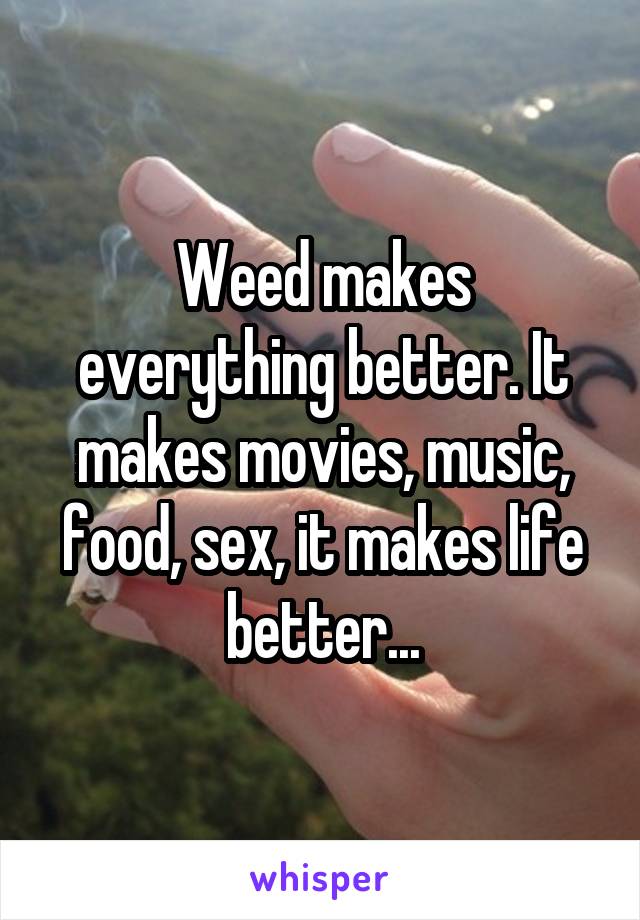 Weed makes everything better. It makes movies, music, food, sex, it makes life better...