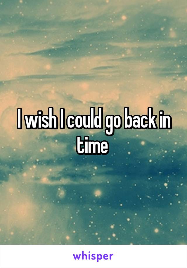 I wish I could go back in time 