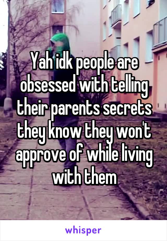 Yah idk people are obsessed with telling their parents secrets they know they won't approve of while living with them