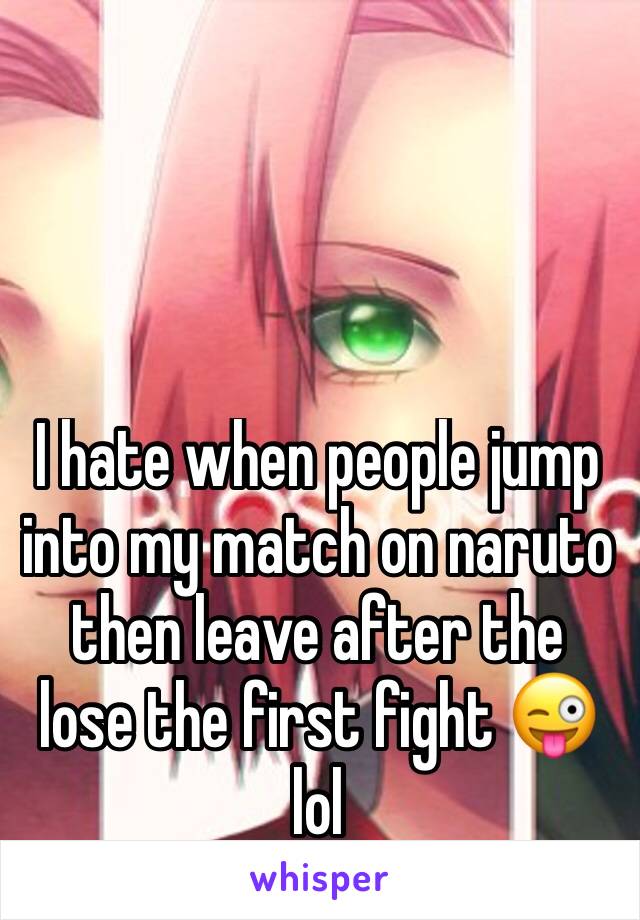 I hate when people jump into my match on naruto then leave after the lose the first fight 😜 lol