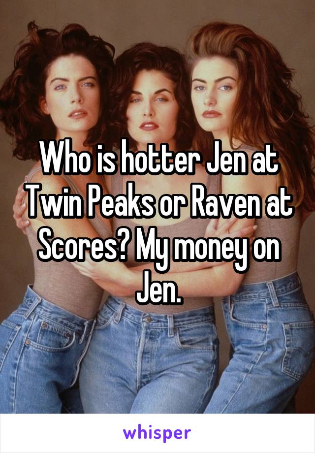 Who is hotter Jen at Twin Peaks or Raven at Scores? My money on Jen.