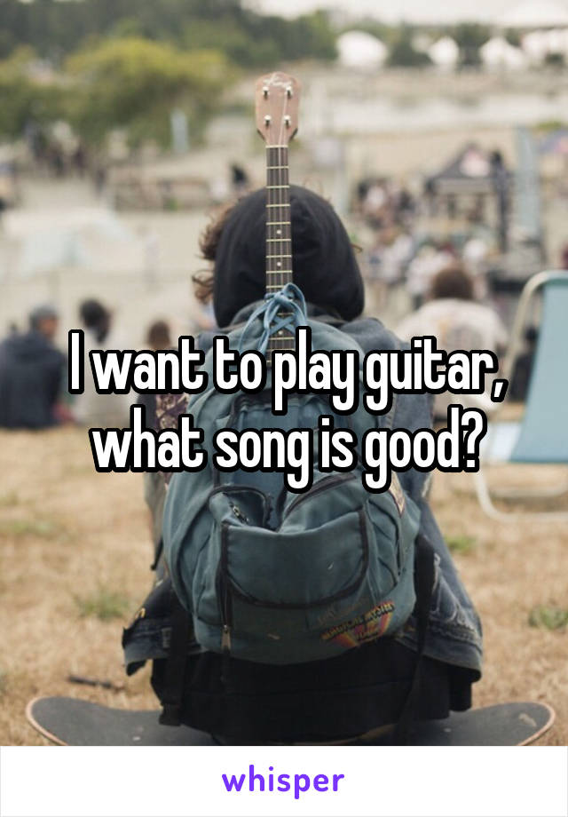 I want to play guitar, what song is good?