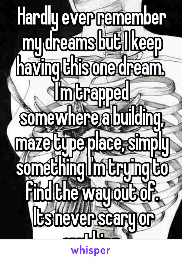 Hardly ever remember my dreams but I keep having this one dream. 
I'm trapped somewhere a building, maze type place, simply something I'm trying to find the way out of.
 Its never scary or anything 