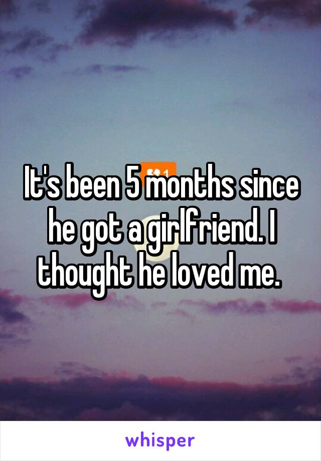 It's been 5 months since he got a girlfriend. I thought he loved me. 