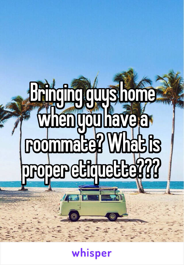 Bringing guys home when you have a roommate? What is proper etiquette??? 