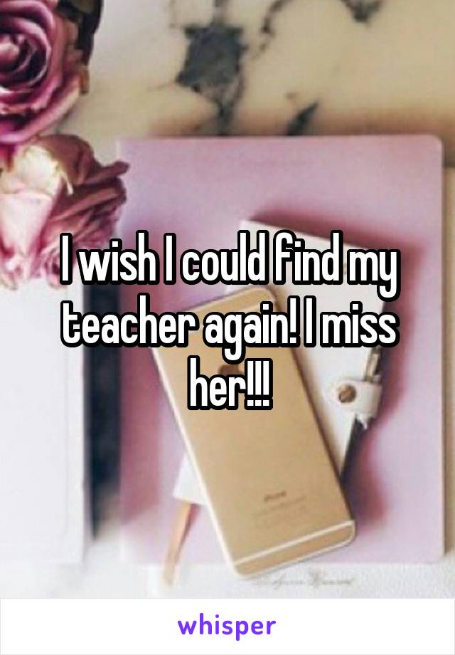 I wish I could find my teacher again! I miss her!!!