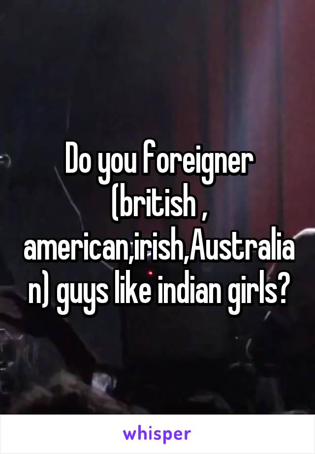 Do you foreigner (british , american,irish,Australian) guys like indian girls?