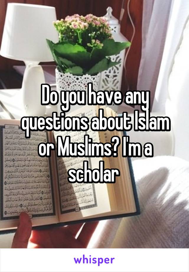 Do you have any questions about Islam or Muslims? I'm a scholar 