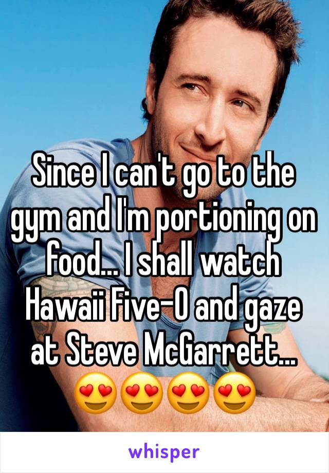 Since I can't go to the gym and I'm portioning on food... I shall watch Hawaii Five-O and gaze at Steve McGarrett... 😍😍😍😍