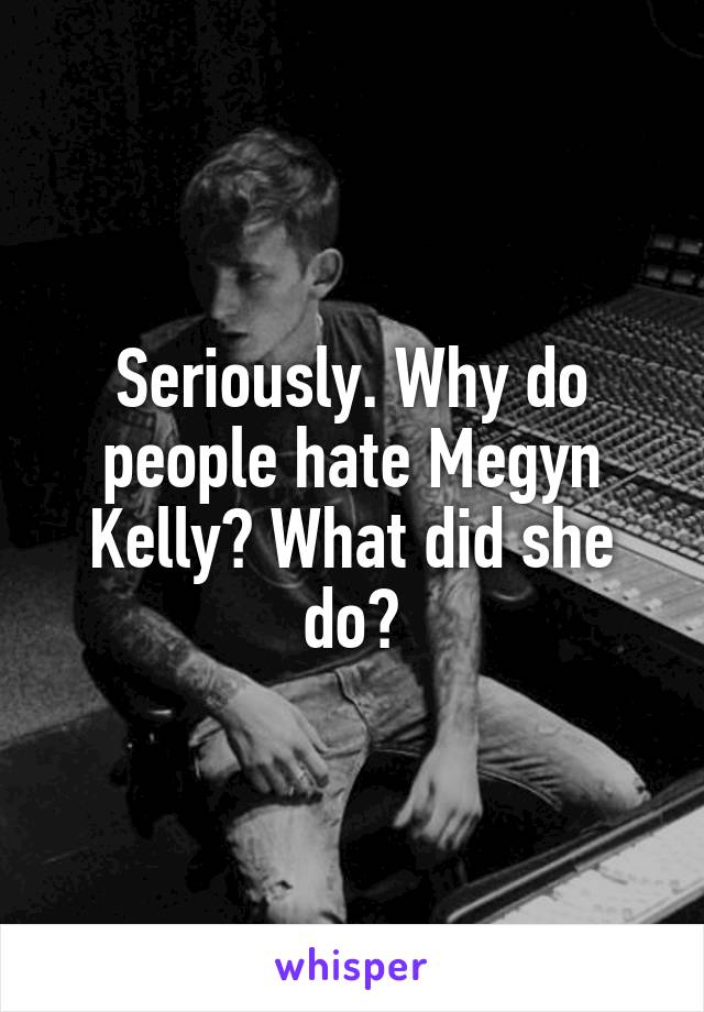 Seriously. Why do people hate Megyn Kelly? What did she do?