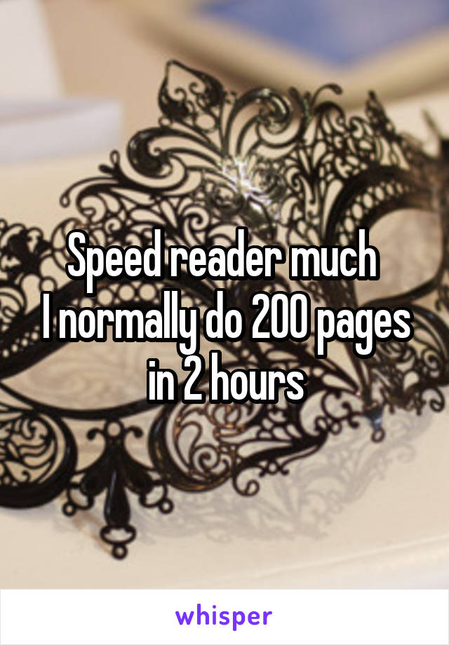 Speed reader much 
I normally do 200 pages in 2 hours