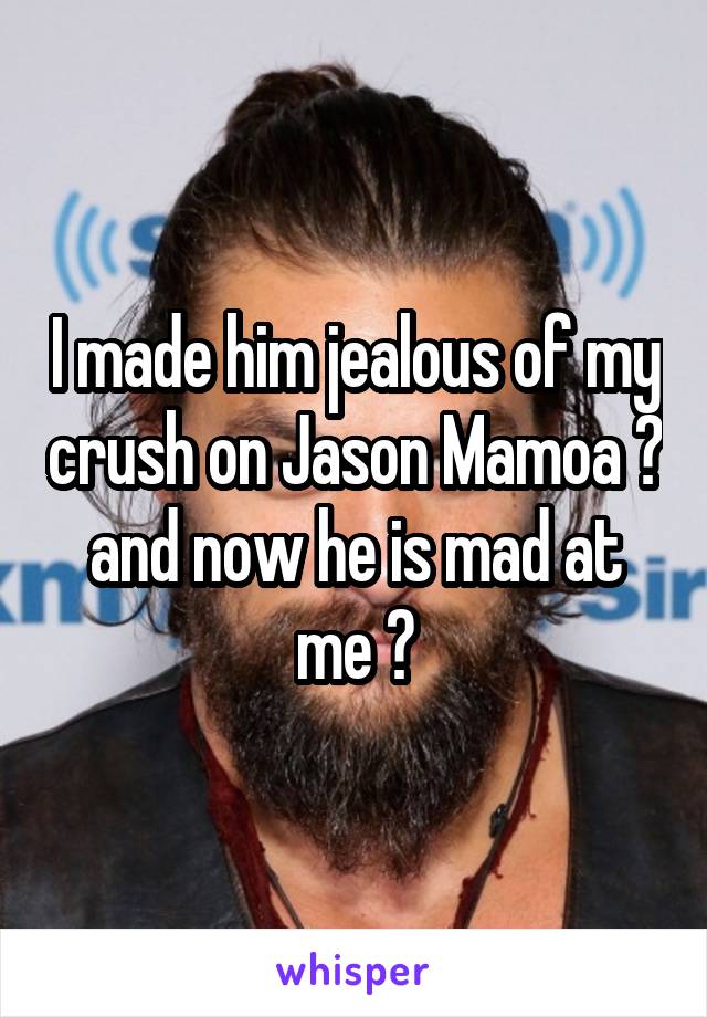 I made him jealous of my crush on Jason Mamoa 😵 and now he is mad at me 🙄