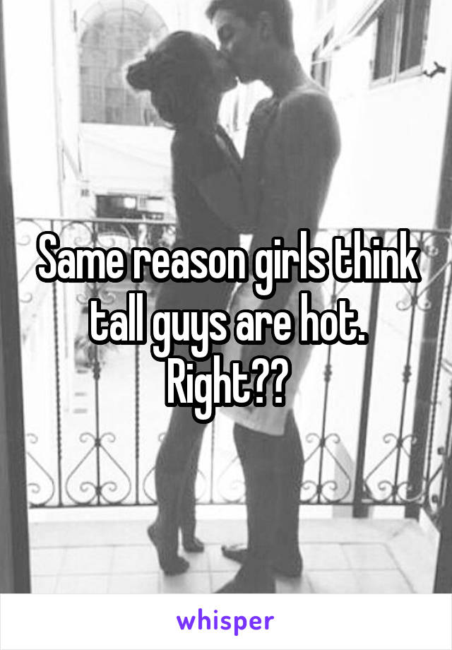 Same reason girls think tall guys are hot. Right??