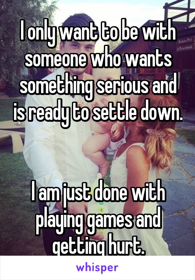 I only want to be with someone who wants something serious and is ready to settle down. 

I am just done with playing games and getting hurt.