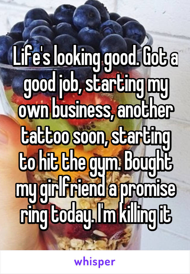 Life's looking good. Got a good job, starting my own business, another tattoo soon, starting to hit the gym. Bought my girlfriend a promise ring today. I'm killing it