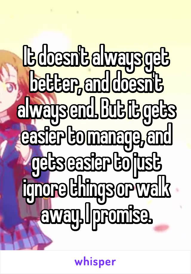 It doesn't always get better, and doesn't always end. But it gets easier to manage, and gets easier to just ignore things or walk away. I promise.