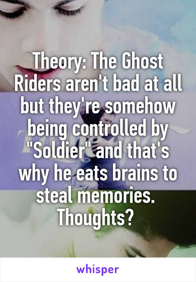 Theory: The Ghost Riders aren't bad at all but they're somehow being controlled by "Soldier" and that's why he eats brains to steal memories.  Thoughts? 