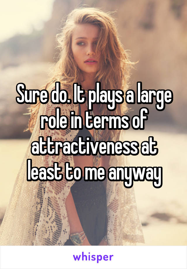 Sure do. It plays a large role in terms of attractiveness at least to me anyway
