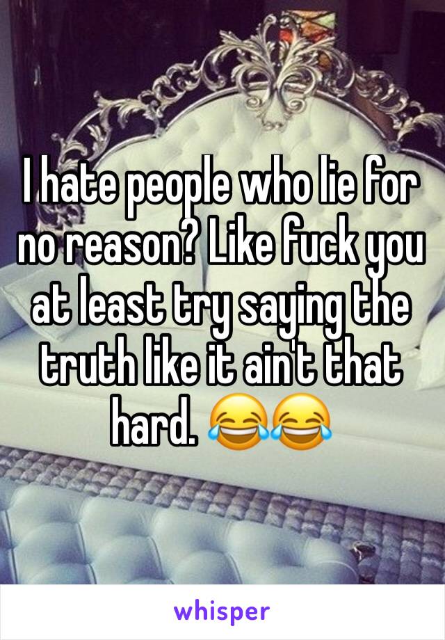I hate people who lie for no reason? Like fuck you at least try saying the truth like it ain't that hard. 😂😂