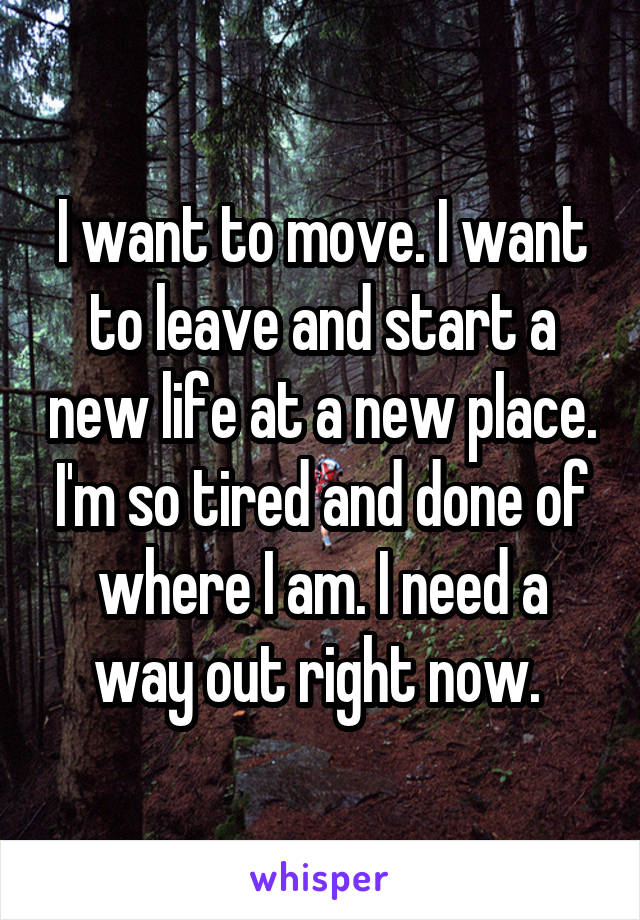 I want to move. I want to leave and start a new life at a new place. I'm so tired and done of where I am. I need a way out right now. 