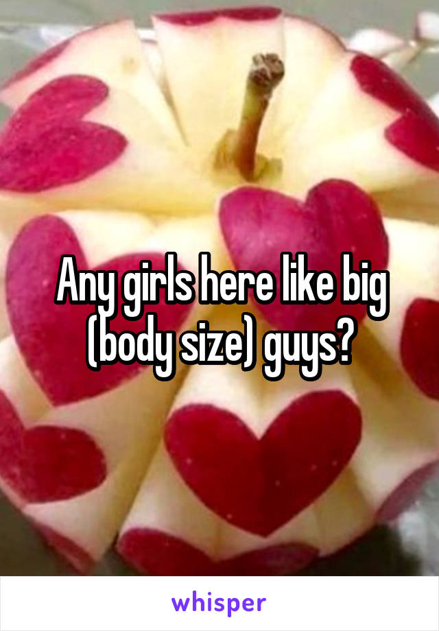 Any girls here like big (body size) guys?