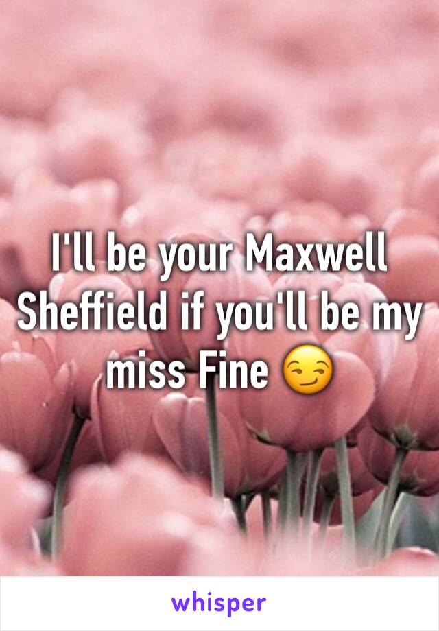 I'll be your Maxwell Sheffield if you'll be my miss Fine 😏