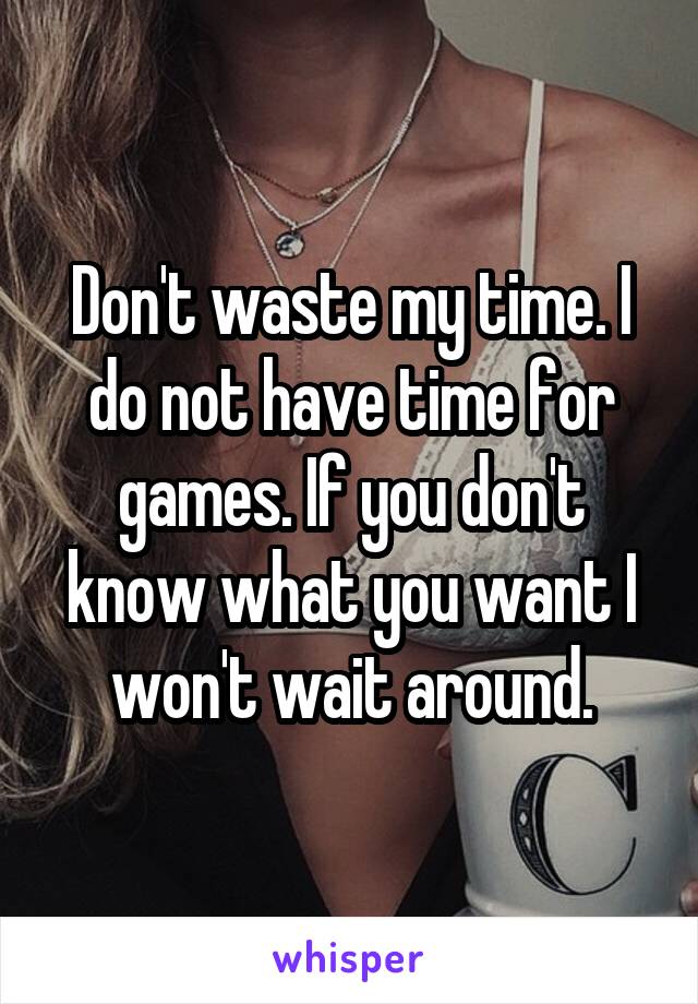 Don't waste my time. I do not have time for games. If you don't know what you want I won't wait around.