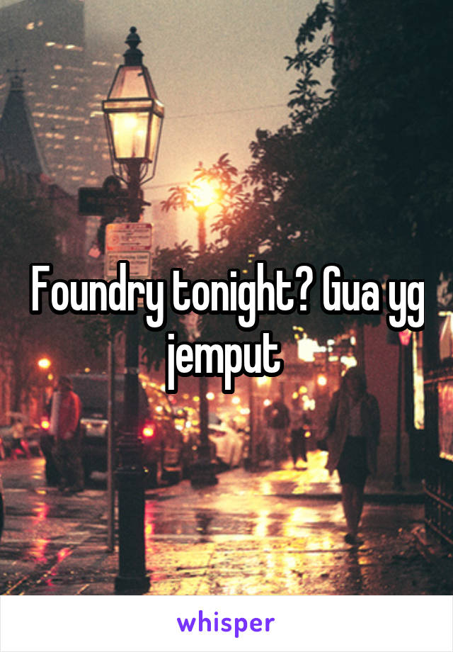 Foundry tonight? Gua yg jemput 