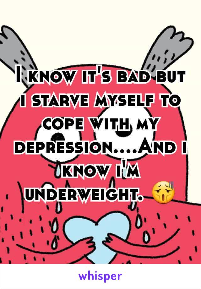 I know it's bad but i starve myself to cope with my depression....And i know i'm underweight. 😫