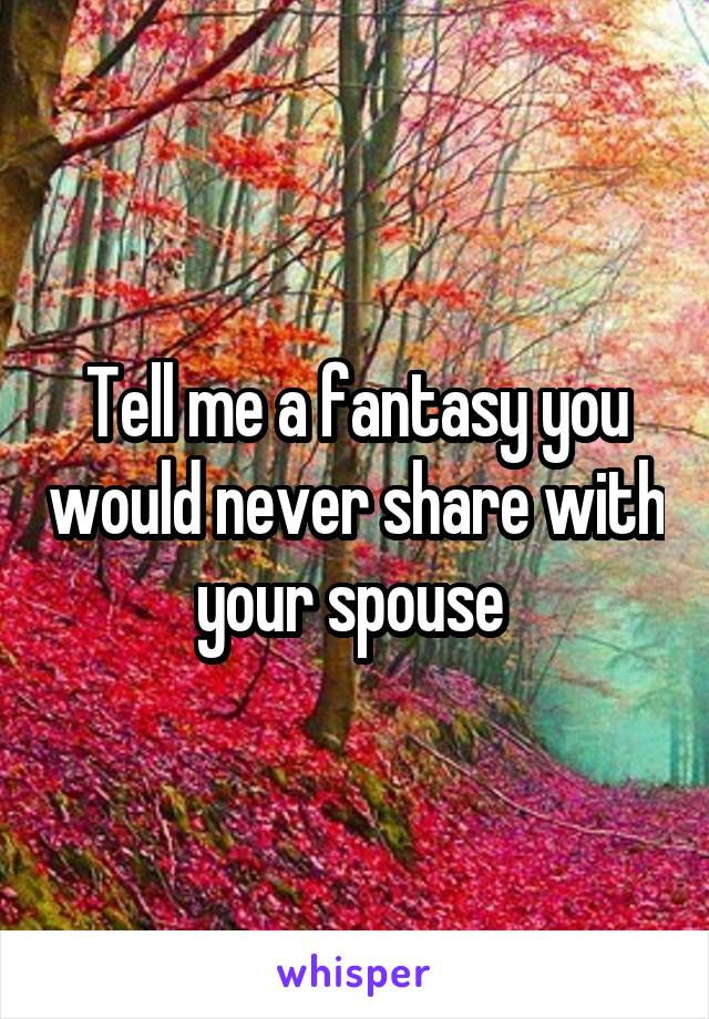 Tell me a fantasy you would never share with your spouse 