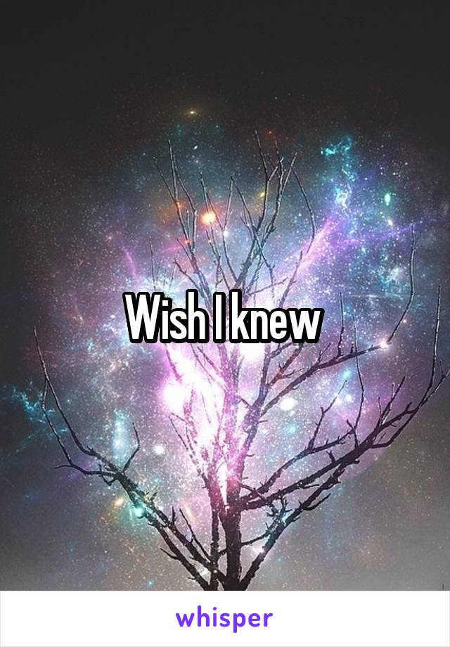 Wish I knew 