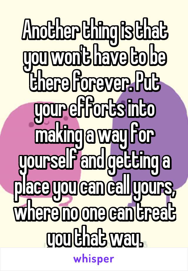Another thing is that you won't have to be there forever. Put your efforts into making a way for yourself and getting a place you can call yours, where no one can treat you that way.