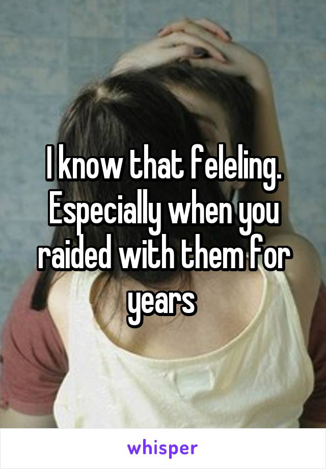 I know that feleling. Especially when you raided with them for years 