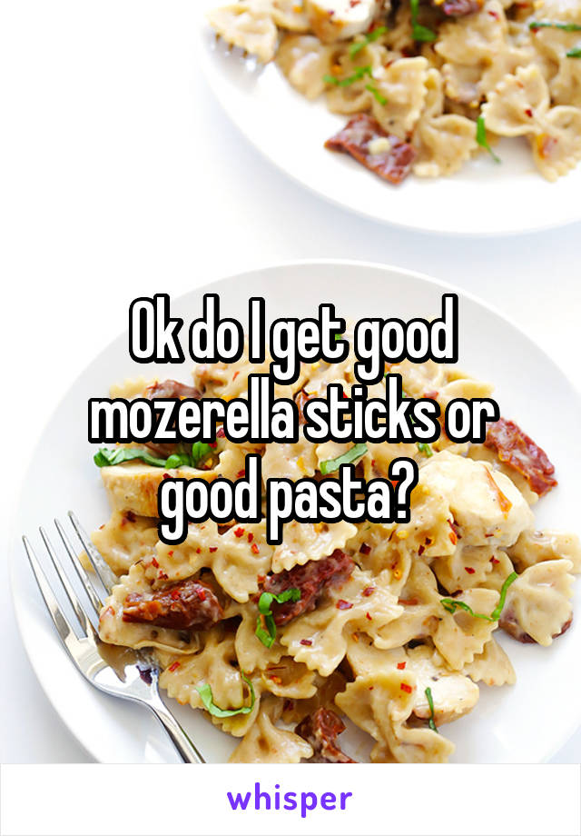 Ok do I get good mozerella sticks or good pasta? 