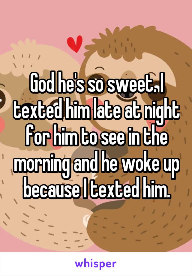 God he's so sweet. I texted him late at night for him to see in the morning and he woke up because I texted him.