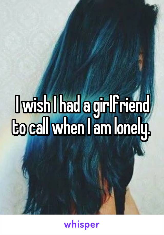 I wish I had a girlfriend to call when I am lonely. 