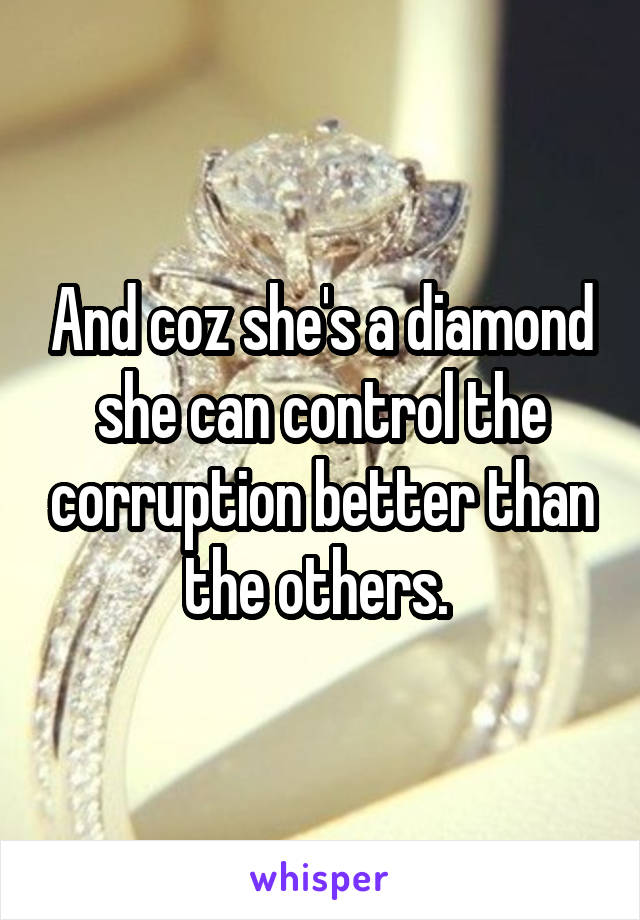 And coz she's a diamond she can control the corruption better than the others. 