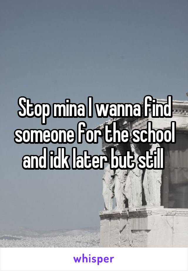 Stop mina I wanna find someone for the school and idk later but still 