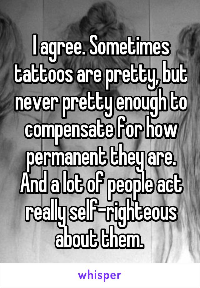 I agree. Sometimes tattoos are pretty, but never pretty enough to compensate for how permanent they are. And a lot of people act really self-righteous about them. 