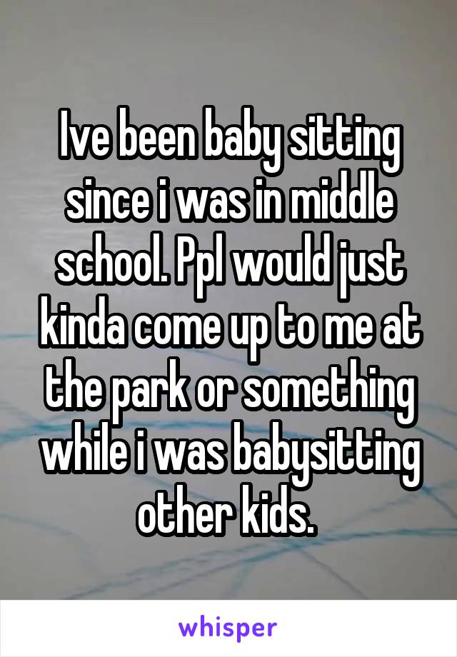 Ive been baby sitting since i was in middle school. Ppl would just kinda come up to me at the park or something while i was babysitting other kids. 