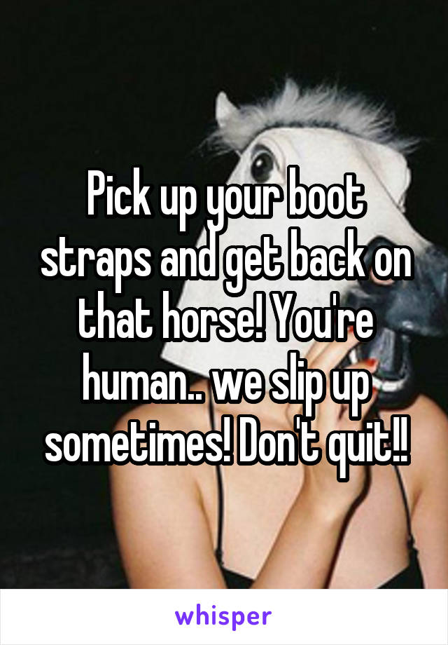 Pick up your boot straps and get back on that horse! You're human.. we slip up sometimes! Don't quit!!