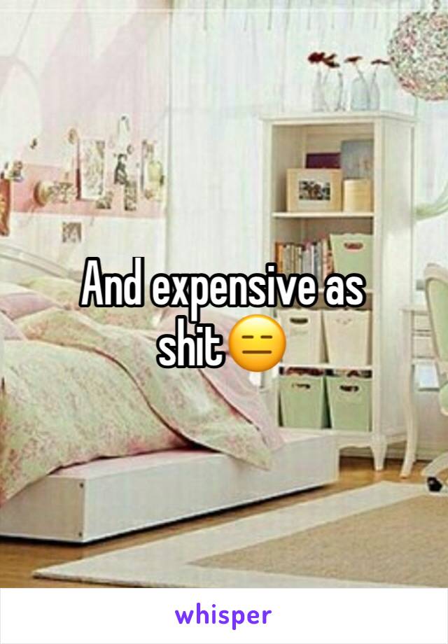 And expensive as shit😑