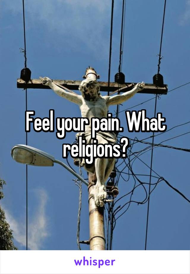 Feel your pain. What religions?