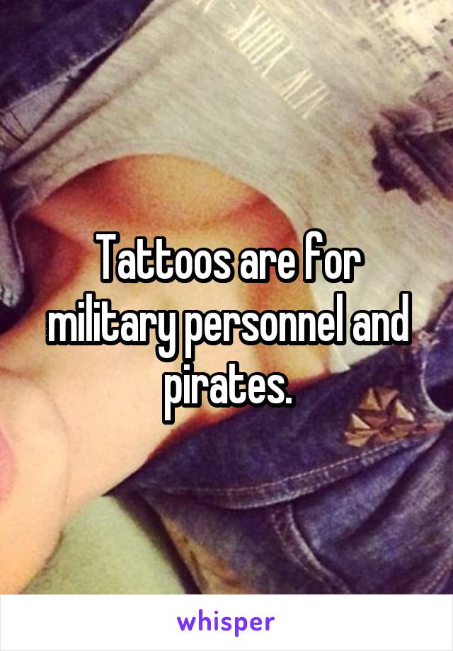 Tattoos are for military personnel and pirates.