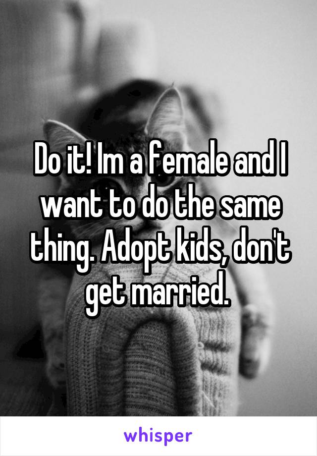 Do it! Im a female and I want to do the same thing. Adopt kids, don't get married. 