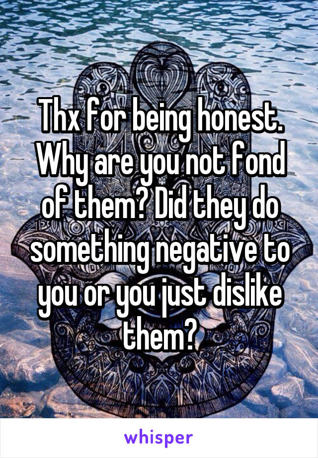 Thx for being honest. Why are you not fond of them? Did they do something negative to you or you just dislike them?