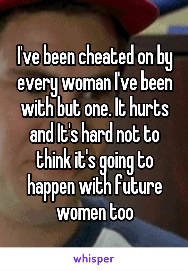 I've been cheated on by every woman I've been with but one. It hurts and It's hard not to think it's going to happen with future women too