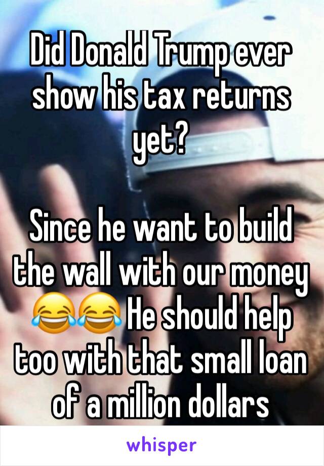 Did Donald Trump ever show his tax returns yet? 

Since he want to build the wall with our money 😂😂 He should help too with that small loan of a million dollars 